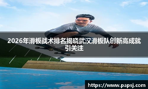 best365官方网站2026年滑板战术排名揭晓武汉滑板队创新高成就引关注
